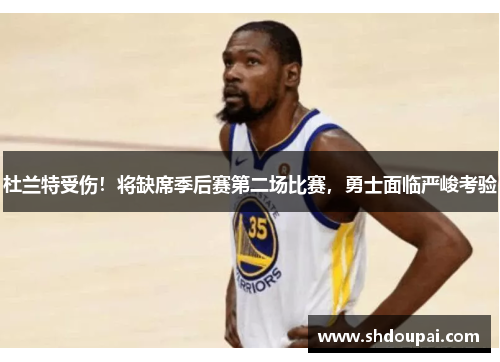 杜兰特受伤！将缺席季后赛第二场比赛，勇士面临严峻考验