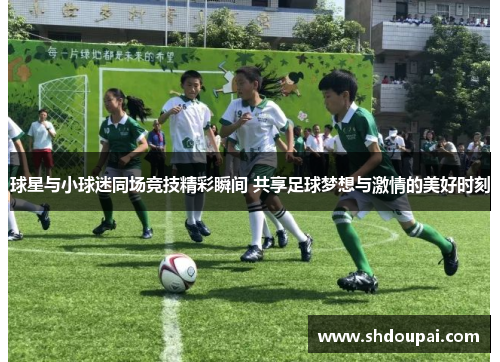 球星与小球迷同场竞技精彩瞬间 共享足球梦想与激情的美好时刻