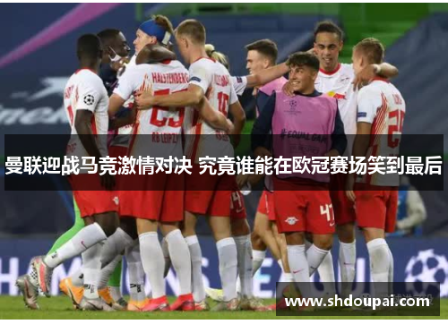 曼联迎战马竞激情对决 究竟谁能在欧冠赛场笑到最后