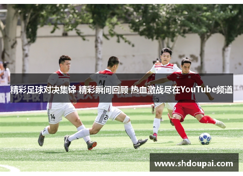 精彩足球对决集锦 精彩瞬间回顾 热血激战尽在YouTube频道
