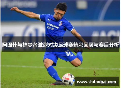 阿图什与林梦者激烈对决足球赛精彩回顾与赛后分析