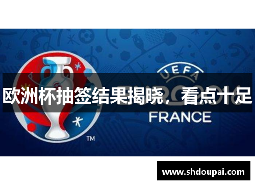 欧洲杯抽签结果揭晓，看点十足